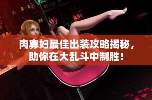 肉寡妇最佳出装攻略揭秘，助你在大乱斗中制胜！