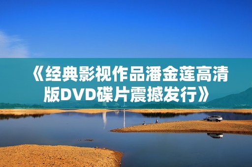 《经典影视作品潘金莲高清版DVD碟片震撼发行》