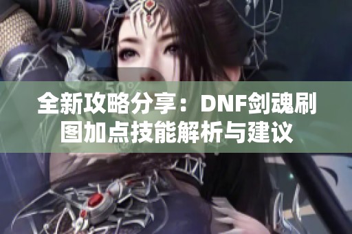 全新攻略分享：DNF剑魂刷图加点技能解析与建议