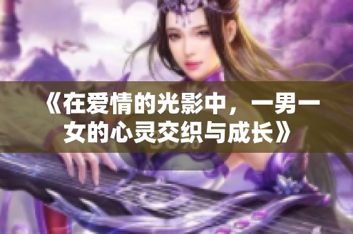 《在爱情的光影中，一男一女的心灵交织与成长》