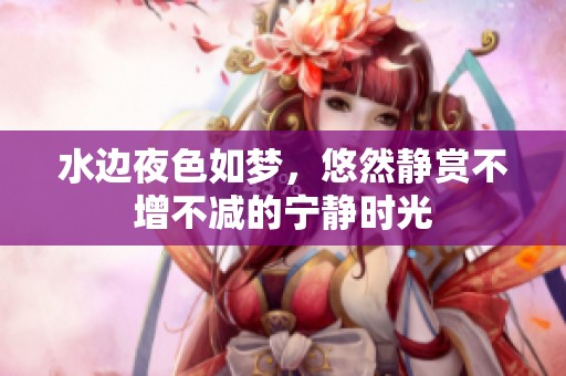 水边夜色如梦，悠然静赏不增不减的宁静时光