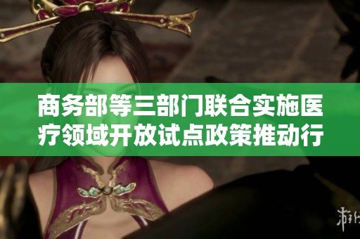 商务部等三部门联合实施医疗领域开放试点政策推动行业发展