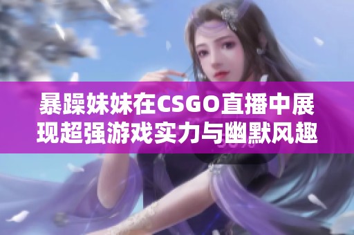 暴躁妹妹在CSGO直播中展现超强游戏实力与幽默风趣