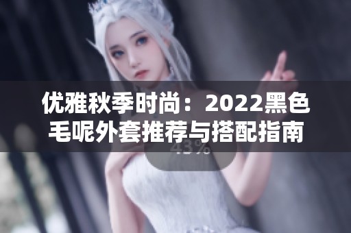 优雅秋季时尚：2022黑色毛呢外套推荐与搭配指南