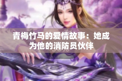 青梅竹马的爱情故事：她成为他的消防员伙伴