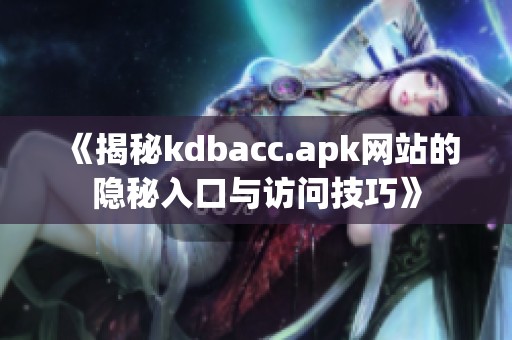 《揭秘kdbacc.apk网站的隐秘入口与访问技巧》