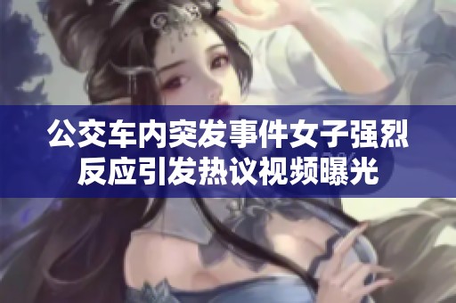 公交车内突发事件女子强烈反应引发热议视频曝光