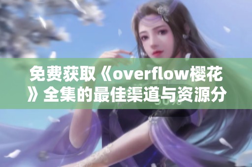 免费获取《overflow樱花》全集的最佳渠道与资源分享