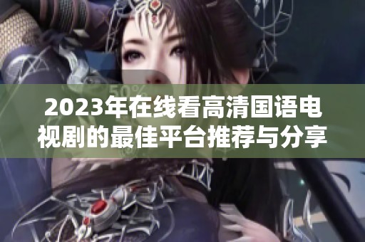 2023年在线看高清国语电视剧的最佳平台推荐与分享