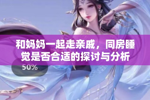 和妈妈一起走亲戚，同房睡觉是否合适的探讨与分析