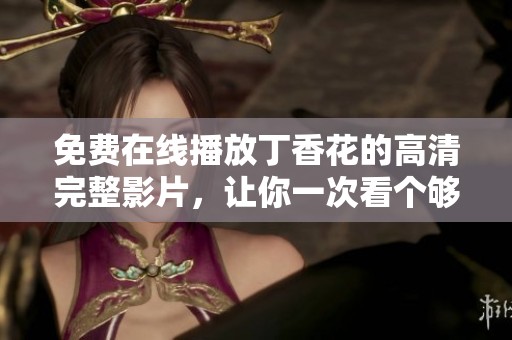 免费在线播放丁香花的高清完整影片，让你一次看个够
