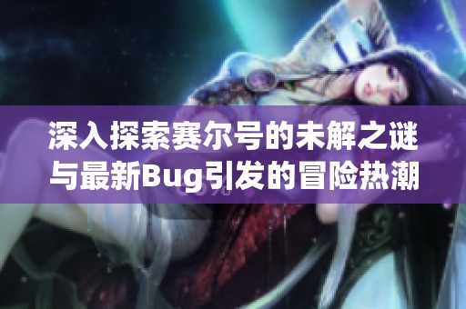 深入探索赛尔号的未解之谜与最新Bug引发的冒险热潮