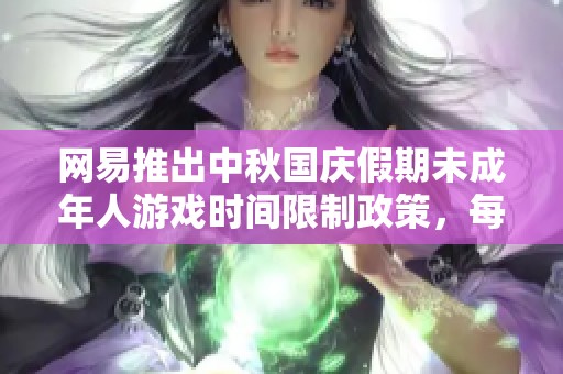 网易推出中秋国庆假期未成年人游戏时间限制政策，每日仅限一小时