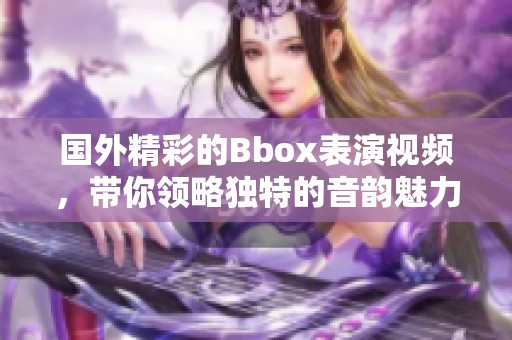 国外精彩的Bbox表演视频，带你领略独特的音韵魅力