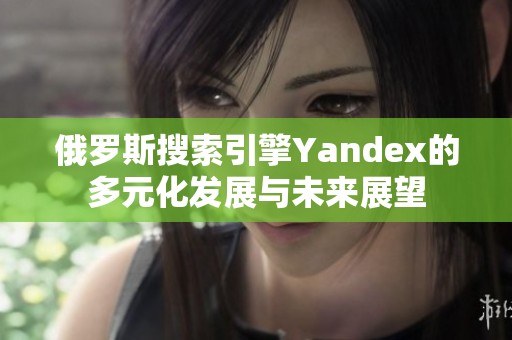 俄罗斯搜索引擎Yandex的多元化发展与未来展望