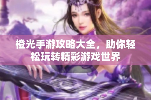 橙光手游攻略大全，助你轻松玩转精彩游戏世界