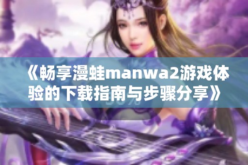 《畅享漫蛙manwa2游戏体验的下载指南与步骤分享》