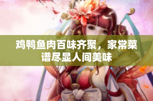 鸡鸭鱼肉百味齐聚，家常菜谱尽显人间美味