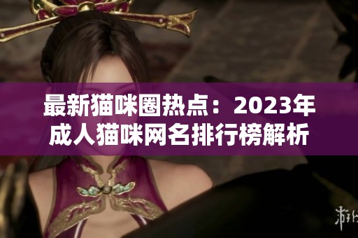 最新猫咪圈热点：2023年成人猫咪网名排行榜解析