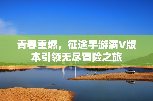 青春重燃，征途手游满V版本引领无尽冒险之旅