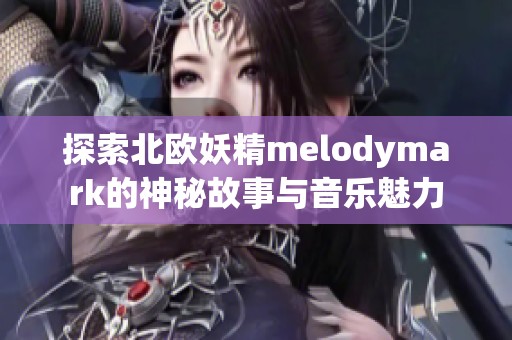 探索北欧妖精melodymark的神秘故事与音乐魅力