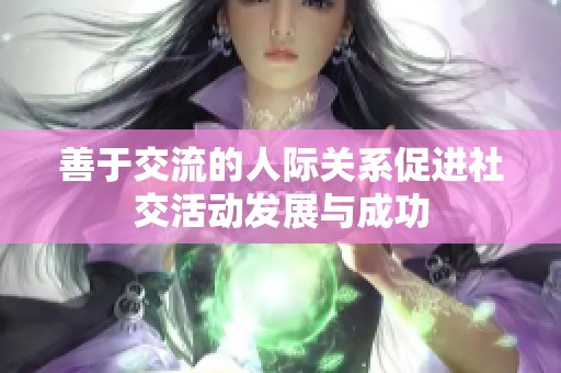 善于交流的人际关系促进社交活动发展与成功