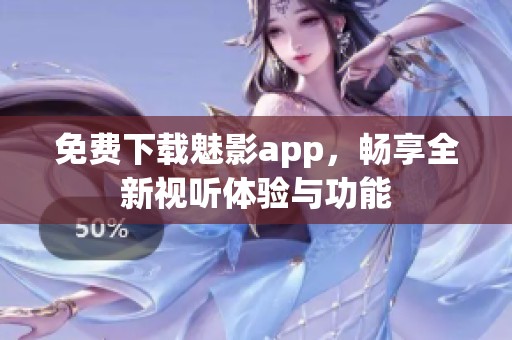 免费下载魅影app，畅享全新视听体验与功能