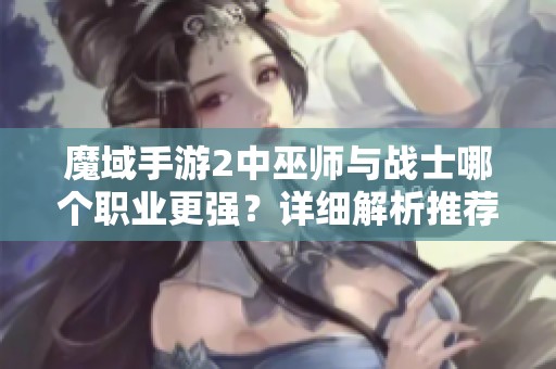 魔域手游2中巫师与战士哪个职业更强？详细解析推荐