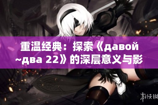 重温经典：探索《давой~два 22》的深层意义与影响