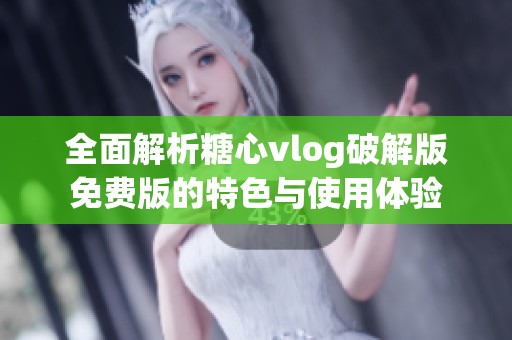 全面解析糖心vlog破解版免费版的特色与使用体验