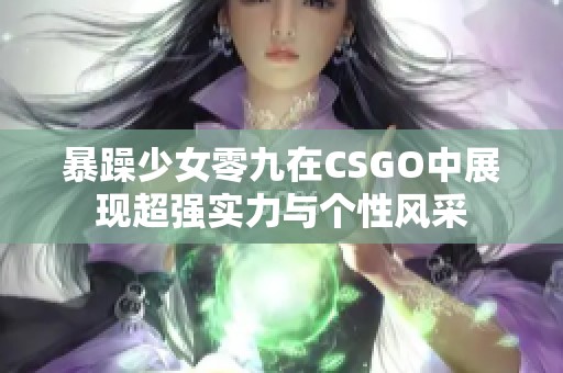 暴躁少女零九在CSGO中展现超强实力与个性风采