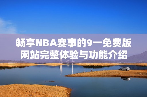 畅享NBA赛事的9一免费版网站完整体验与功能介绍