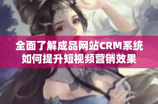 全面了解成品网站CRM系统如何提升短视频营销效果