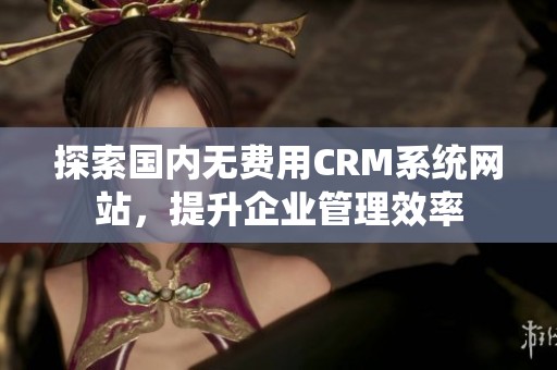 探索国内无费用CRM系统网站，提升企业管理效率