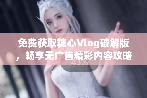 免费获取糖心Vlog破解版，畅享无广告精彩内容攻略