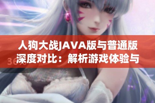 人狗大战JAVA版与普通版深度对比：解析游戏体验与性能差异