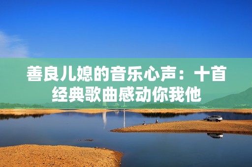 善良儿媳的音乐心声：十首经典歌曲感动你我他