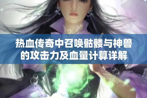 热血传奇中召唤骷髅与神兽的攻击力及血量计算详解