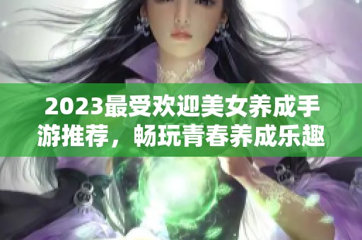 2023最受欢迎美女养成手游推荐，畅玩青春养成乐趣