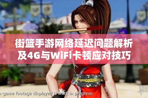 街篮手游网络延迟问题解析及4G与WiFi卡顿应对技巧分享