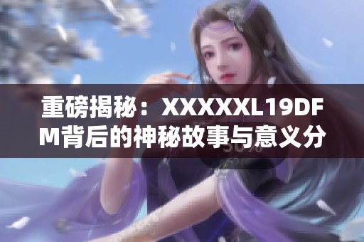 重磅揭秘：XXXXXL19DFM背后的神秘故事与意义分析