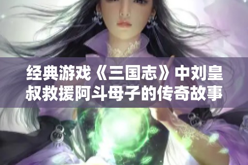 经典游戏《三国志》中刘皇叔救援阿斗母子的传奇故事