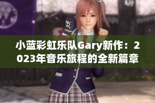 小蓝彩虹乐队Gary新作：2023年音乐旅程的全新篇章