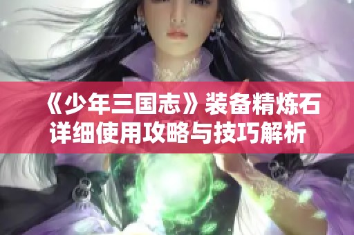 《少年三国志》装备精炼石详细使用攻略与技巧解析