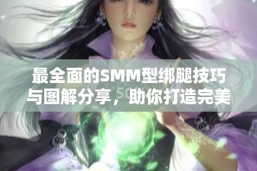 最全面的SMM型绑腿技巧与图解分享，助你打造完美腿部线条