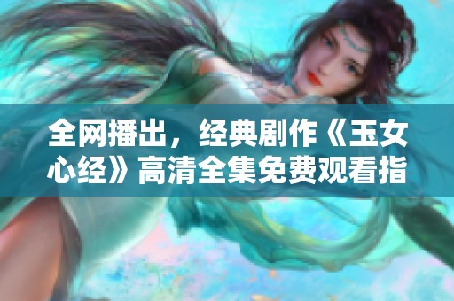 全网播出，经典剧作《玉女心经》高清全集免费观看指南