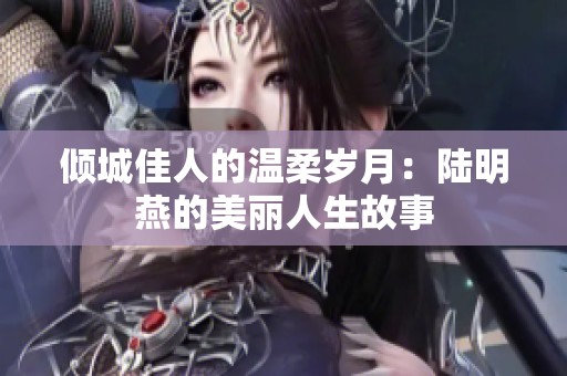 倾城佳人的温柔岁月：陆明燕的美丽人生故事