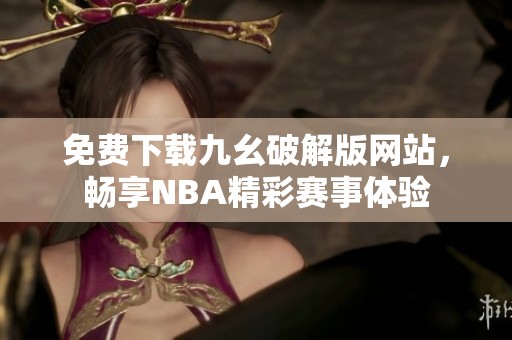 免费下载九幺破解版网站，畅享NBA精彩赛事体验