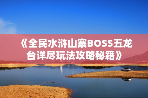 《全民水浒山寨BOSS五龙台详尽玩法攻略秘籍》