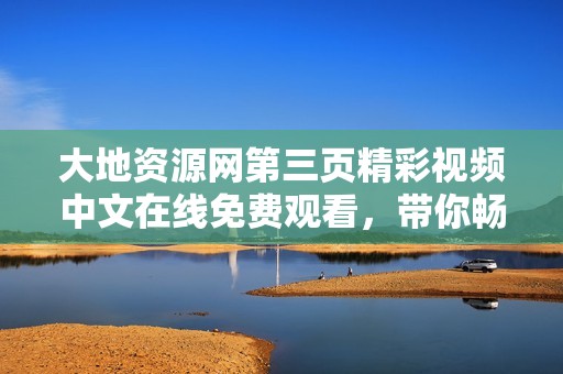 大地资源网第三页精彩视频中文在线免费观看，带你畅享视觉盛宴